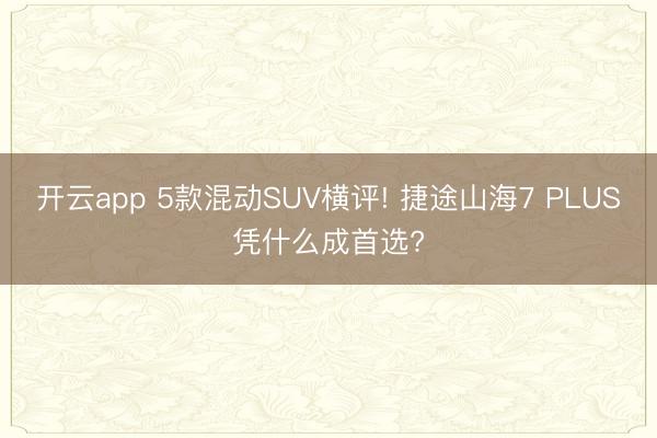 開云app 5款混動SUV橫評! 捷途山海7 PLUS憑什么成首選?