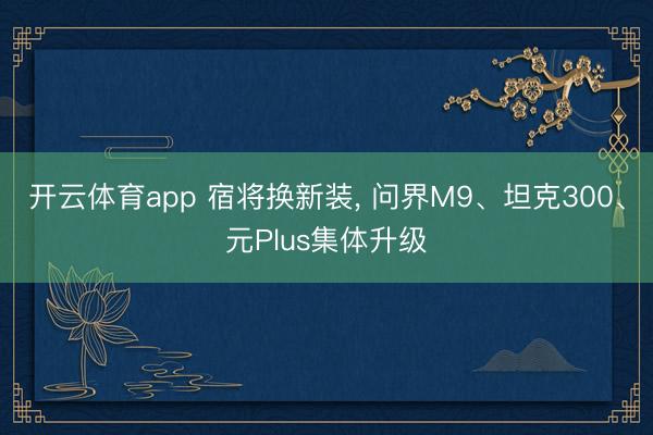 開云體育app 宿將換新裝， 問界M9、坦克300、元Plus集體升級