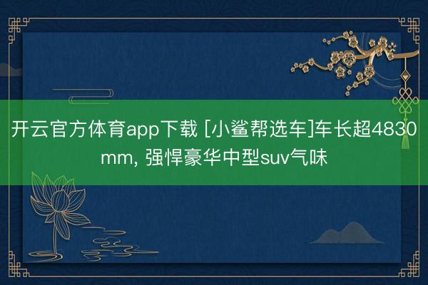 開云官方體育app下載 [小鯊幫選車]車長超4830mm， 強悍豪華中型suv氣味