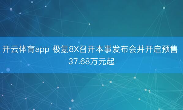 開云體育app 極氪8X召開本事發(fā)布會并開啟預(yù)售 37.68萬元起
