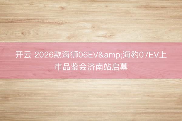 開云 2026款海獅06EV&海豹07EV上市品鑒會濟南站啟幕