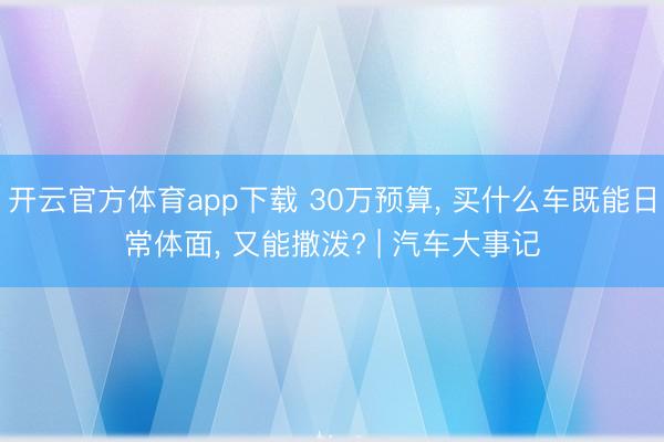 開云官方體育app下載 30萬預算, 買什么車既能日常體面, 又能撒潑? | 汽車大事記
