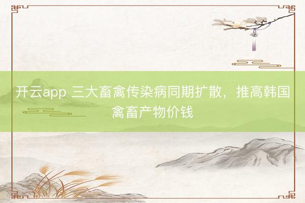 開云app 三大畜禽傳染病同期擴散，推高韓國禽畜產物價錢