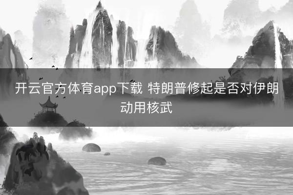 開云官方體育app下載 特朗普修起是否對伊朗動用核武