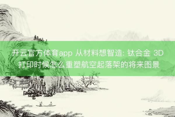 開云官方體育app 從材料想智造: 鈦合金 3D 打印時候怎么重塑航空起落架的將來圖景