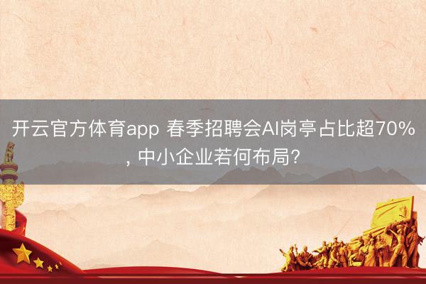 開云官方體育app 春季招聘會AI崗亭占比超70%, 中小企業若何布局?