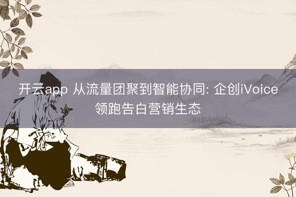 開云app 從流量團聚到智能協同: 企創iVoice領跑告白營銷生態