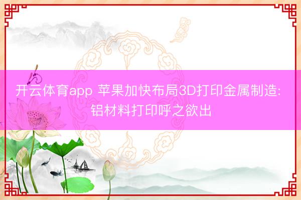 開云體育app 蘋果加快布局3D打印金屬制造: 鋁材料打印呼之欲出