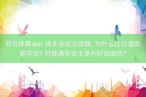 開云體育app 拼多多此次改版， 為什么比僅退款更可怕? 對普通東談主是利好如故坑?