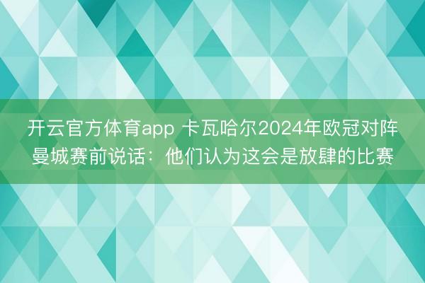 開云官方體育app 卡瓦哈爾2024年歐冠對陣曼城賽前說話：他們認(rèn)為這會是放肆的比賽