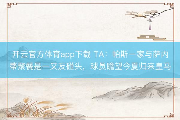 開云官方體育app下載 TA:帕斯一家與薩內蒂聚餐是一又友碰頭,球員瞻望今夏歸來皇馬