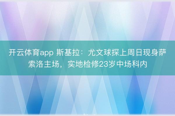 開云體育app 斯基拉：尤文球探上周日現(xiàn)身薩索洛主場，實地檢修23歲中場科內(nèi)