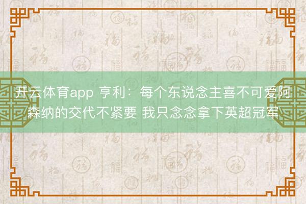 開云體育app 亨利:每個東說念主喜不可愛阿森納的交代不緊要 我只念念拿下英超冠軍