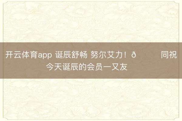 開云體育app 誕辰舒暢 努爾艾力！??同祝今天誕辰的會員一又友??