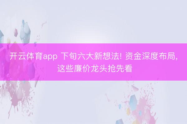 開云體育app 下旬六大新想法! 資金深度布局, 這些廉價(jià)龍頭搶先看