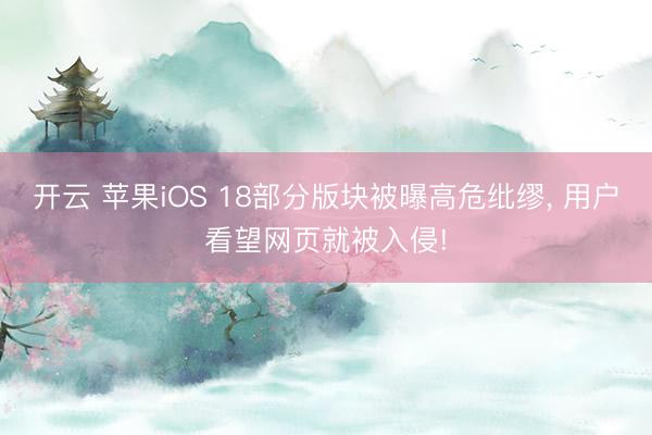 開云 蘋果iOS 18部分版塊被曝高危紕繆, 用戶看望網(wǎng)頁就被入侵!