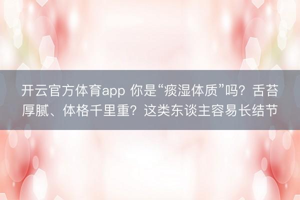 開云官方體育app 你是“痰濕體質”嗎?舌苔厚膩、體格千里重?這類東談主容易長結節
