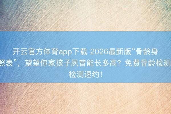 開云官方體育app下載 2026最新版“骨齡身高對照表”,望望你家孩子夙昔能長多高?免費骨齡檢測速約!