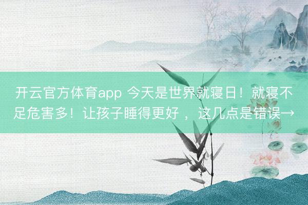 開云官方體育app 今天是世界就寢日!就寢不足危害多!讓孩子睡得更好 ,這幾點是錯誤→