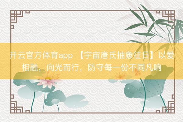 開云官方體育app 【宇宙唐氏抽象征日】以愛相融，向光而行，防守每一份不同凡響