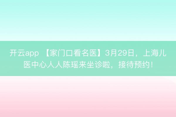 開云app 【家門口看名醫】3月29日，上海兒醫中心人人陳瑤來坐診啦，接待預約！