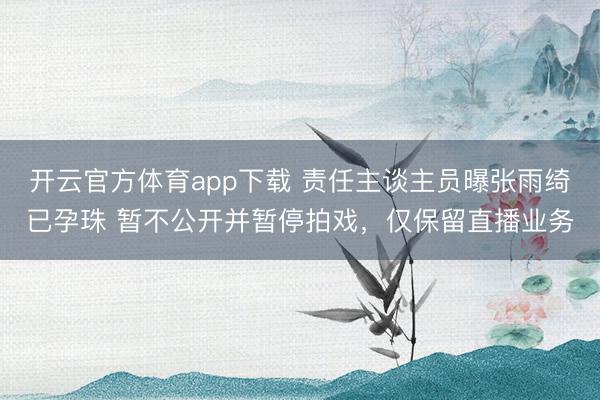 開云官方體育app下載 責任主談主員曝張雨綺已孕珠 暫不公開并暫停拍戲,僅保留直播業務