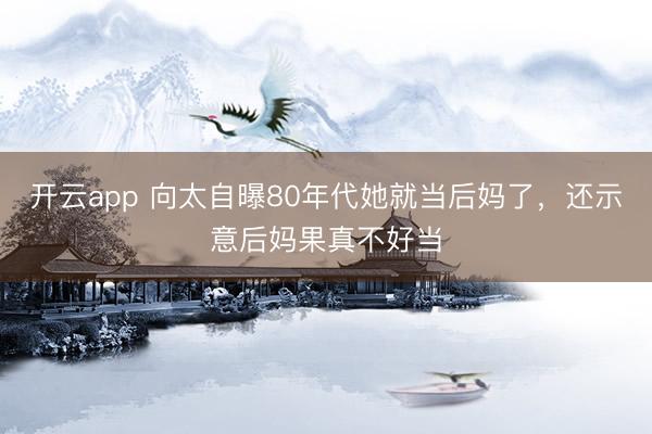 開云app 向太自曝80年代她就當后媽了，還示意后媽果真不好當