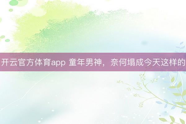 開云官方體育app 童年男神,奈何塌成今天這樣的