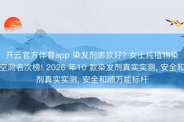 開云官方體育app 染發(fā)劑哪款好? 女士純植物染發(fā)劑第別稱空洞名次榜! 2026 年10 款染發(fā)劑真實(shí)實(shí)測， 安全和順萬能標(biāo)桿