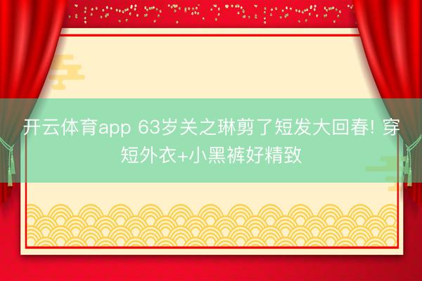 開云體育app 63歲關之琳剪了短發大回春! 穿短外衣+小黑褲好精致