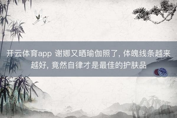 開云體育app 謝娜又曬瑜伽照了, 體魄線條越來越好, 竟然自律才是最佳的護(hù)膚品