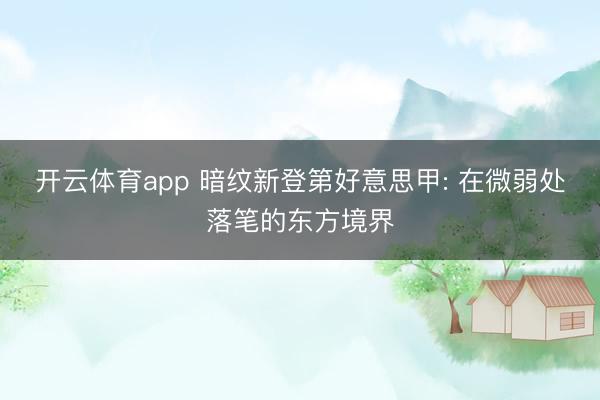 開云體育app 暗紋新登第好意思甲: 在微弱處落筆的東方境界