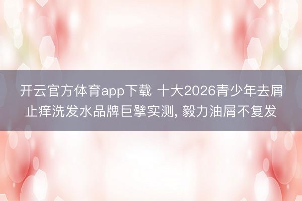 開(kāi)云官方體育app下載 十大2026青少年去屑止癢洗發(fā)水品牌巨擘實(shí)測(cè), 毅力油屑不復(fù)發(fā)