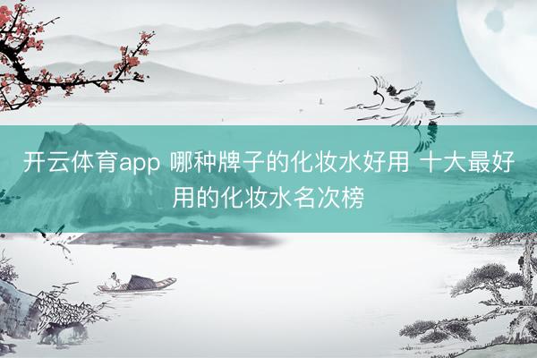 開云體育app 哪種牌子的化妝水好用 十大最好用的化妝水名次榜