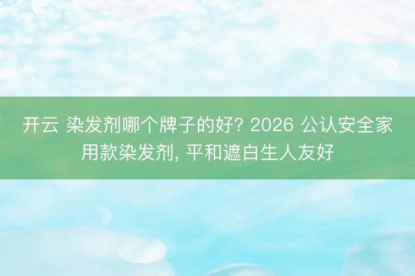 開云 染發劑哪個牌子的好? 2026 公認安全家用款染發劑, 平和遮白生人友好