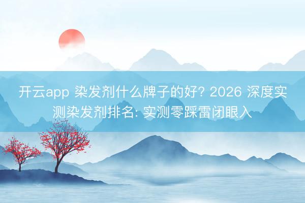 開云app 染發劑什么牌子的好? 2026 深度實測染發劑排名: 實測零踩雷閉眼入