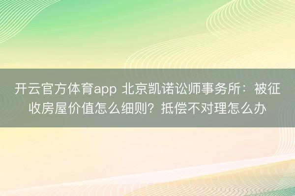 開云官方體育app 北京凱諾訟師事務所:被征收房屋價值怎么細則?抵償不對理怎么辦