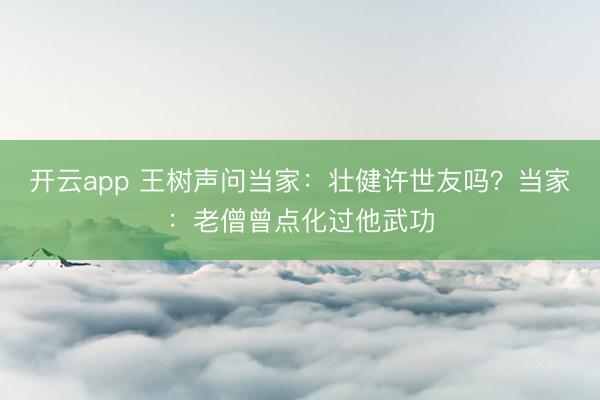 開云app 王樹聲問當家：壯健許世友嗎？當家：老僧曾點化過他武功