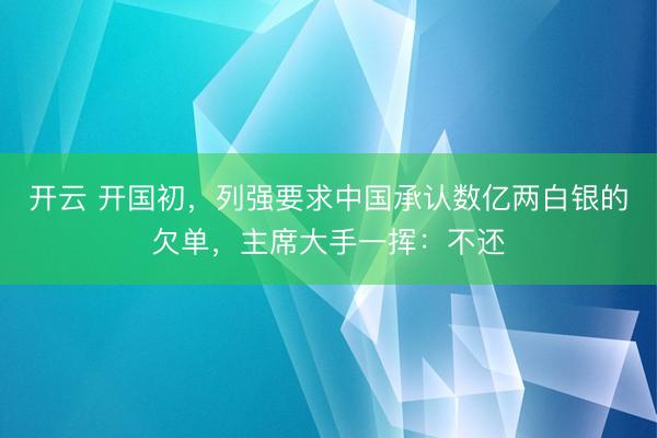 開云 開國初，列強要求中國承認數億兩白銀的欠單，主席大手一揮：不還