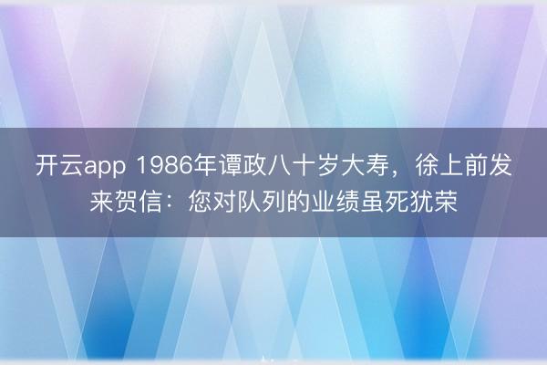 開云app 1986年譚政八十歲大壽,徐上前發來賀信:您對隊列的業績雖死猶榮