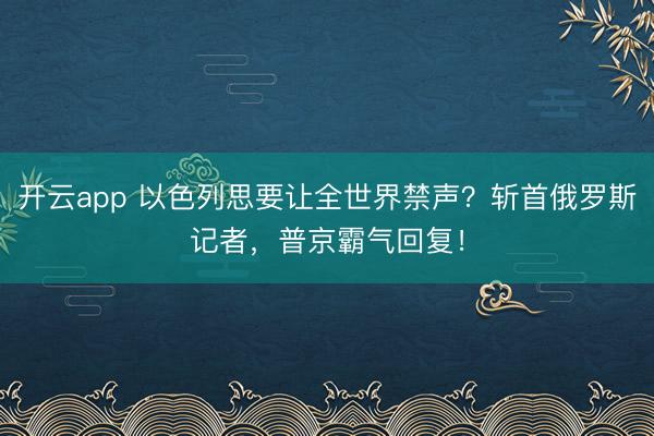 開云app 以色列思要讓全世界禁聲?斬首俄羅斯記者,普京霸氣回復(fù)!