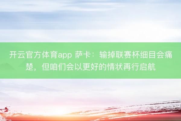 開云官方體育app 薩卡:輸掉聯賽杯細目會痛楚,但咱們會以更好的情狀再行啟航