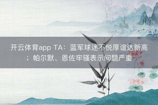 開云體育app TA:藍軍球迷不悅厚誼達新高;帕爾默、恩佐牢騷表示問題嚴重