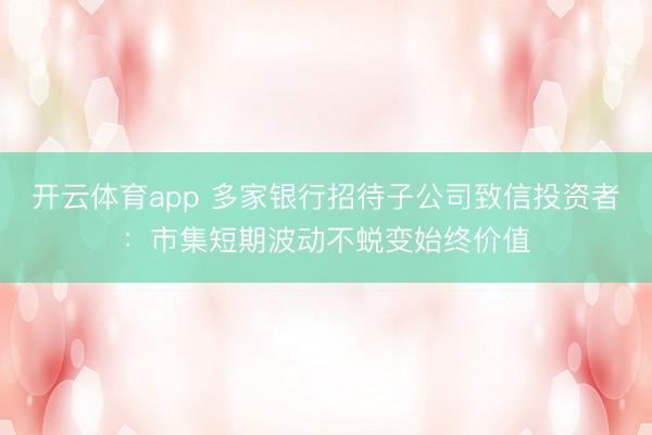 開云體育app 多家銀行招待子公司致信投資者:市集短期波動不蛻變始終價值