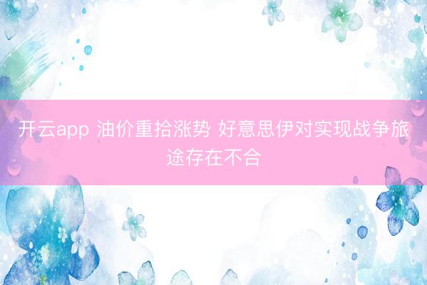 開云app 油價重拾漲勢 好意思伊對實現戰爭旅途存在不合