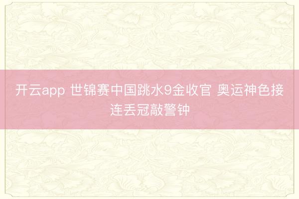 開云app 世錦賽中國跳水9金收官 奧運神色接連丟冠敲警鐘