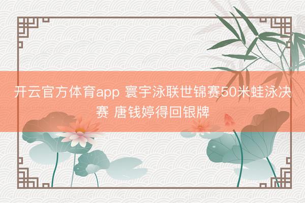 開云官方體育app 寰宇泳聯世錦賽50米蛙泳決賽 唐錢婷得回銀牌