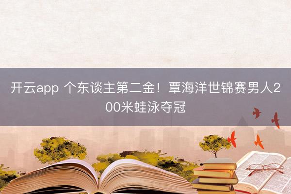 開云app 個東談主第二金！覃海洋世錦賽男人200米蛙泳奪冠
