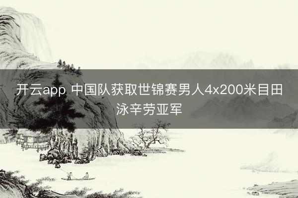 開云app 中國隊獲取世錦賽男人4x200米目田泳辛勞亞軍