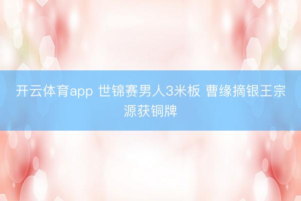 開云體育app 世錦賽男人3米板 曹緣摘銀王宗源獲銅牌